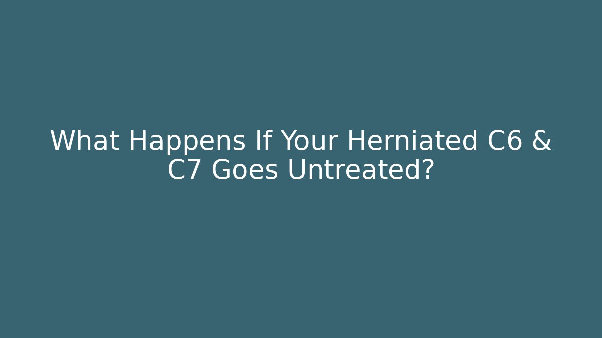 What Happens If Your Herniated C6 & C7 Goes Untreated?