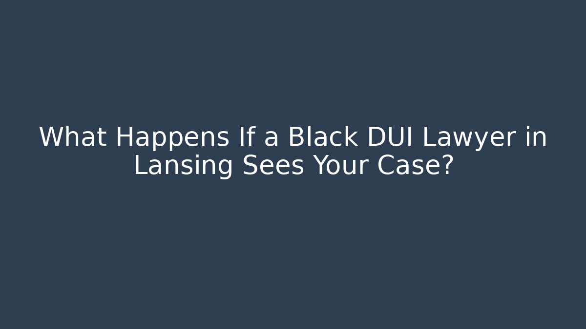 What Happens If a Black DUI Lawyer in Lansing Sees Your Case?
