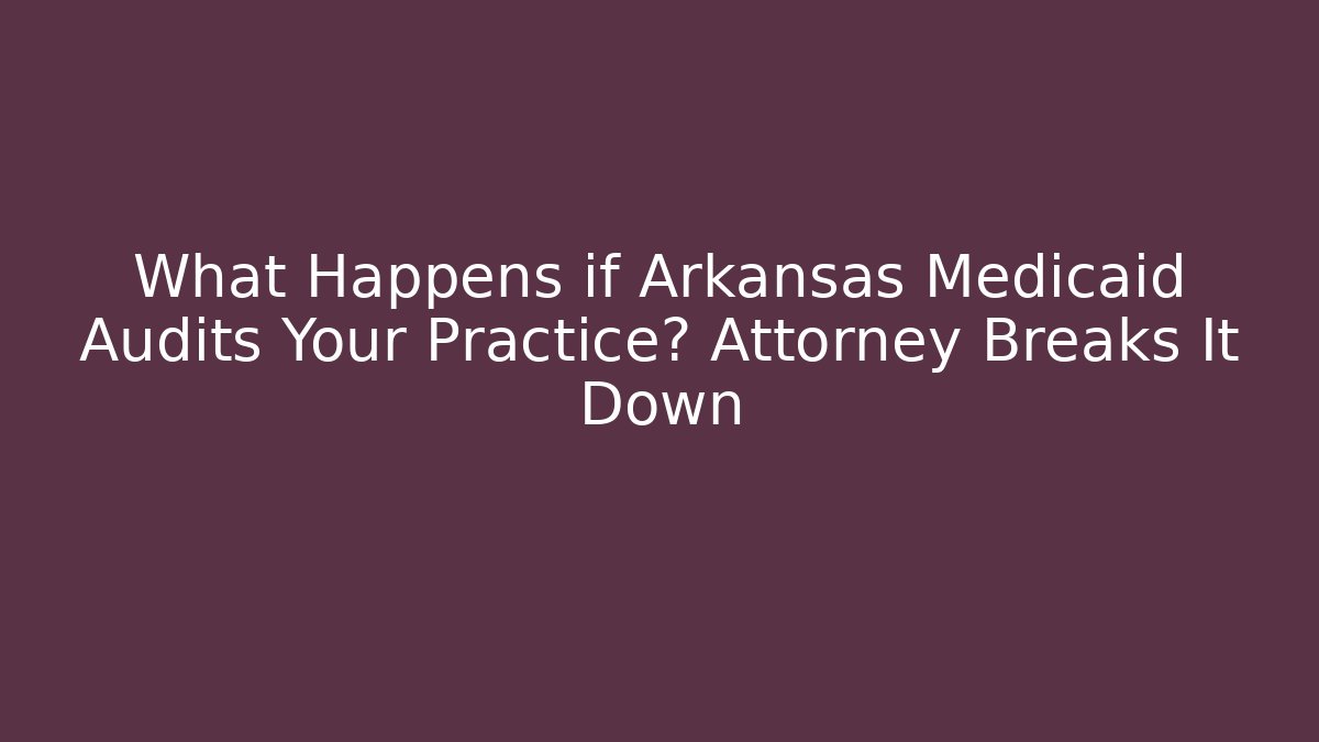 What Happens if Arkansas Medicaid Audits Your Practice? Attorney Breaks It Down