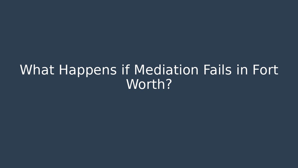 What Happens if Mediation Fails in Fort Worth?