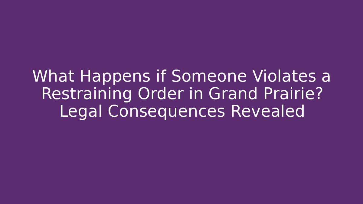 What Happens if Someone Violates a Restraining Order in Grand Prairie? Legal Consequences Revealed