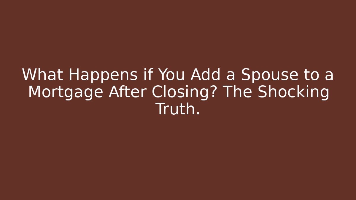 What Happens if You Add a Spouse to a Mortgage After Closing? The Shocking Truth.