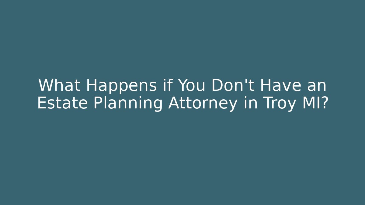 What Happens if You Don't Have an Estate Planning Attorney in Troy MI?