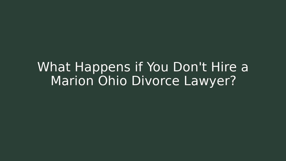 What Happens if You Don't Hire a Marion Ohio Divorce Lawyer?