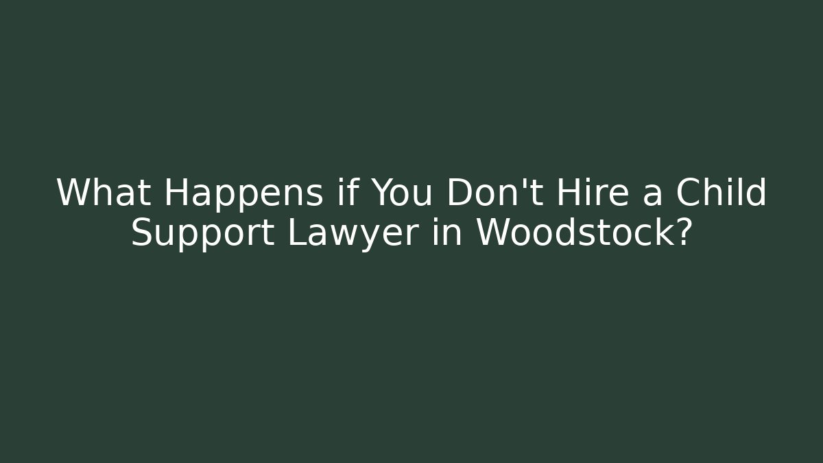 What Happens if You Don’t Hire a Child Support Lawyer in Woodstock?