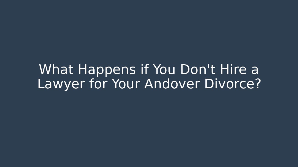 What Happens if You Don’t Hire a Lawyer for Your Andover Divorce?