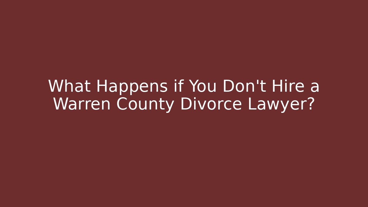 What Happens if You Don’t Hire a Warren County Divorce Lawyer?
