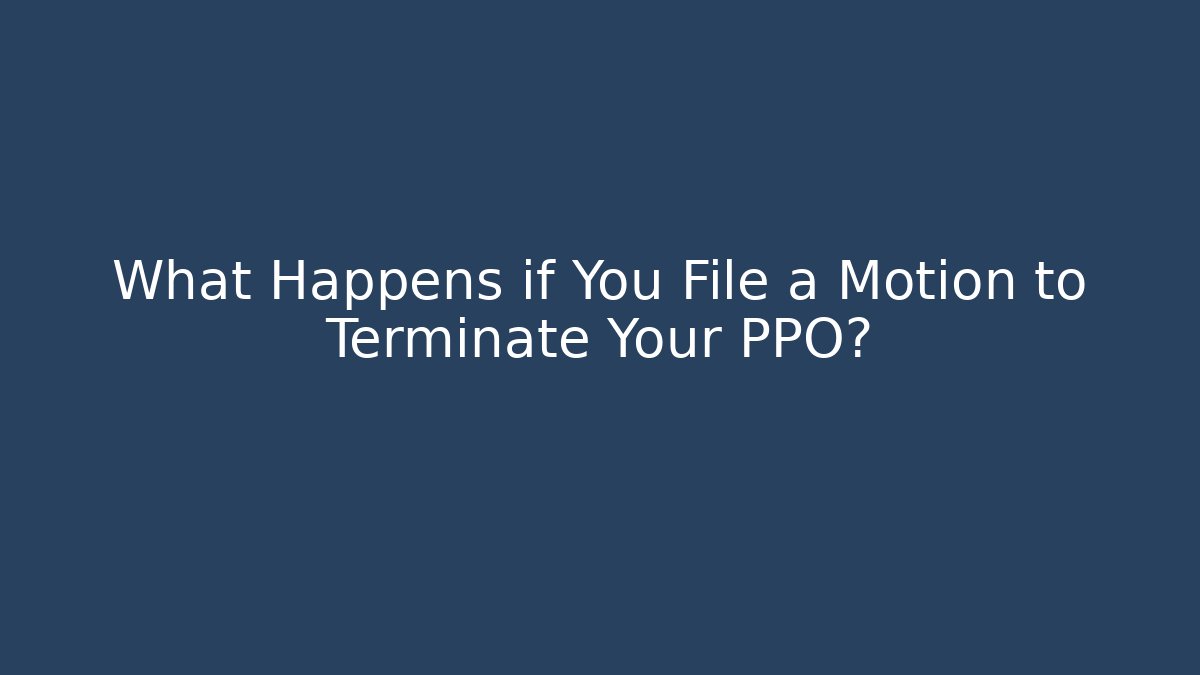 What Happens if You File a Motion to Terminate Your PPO?