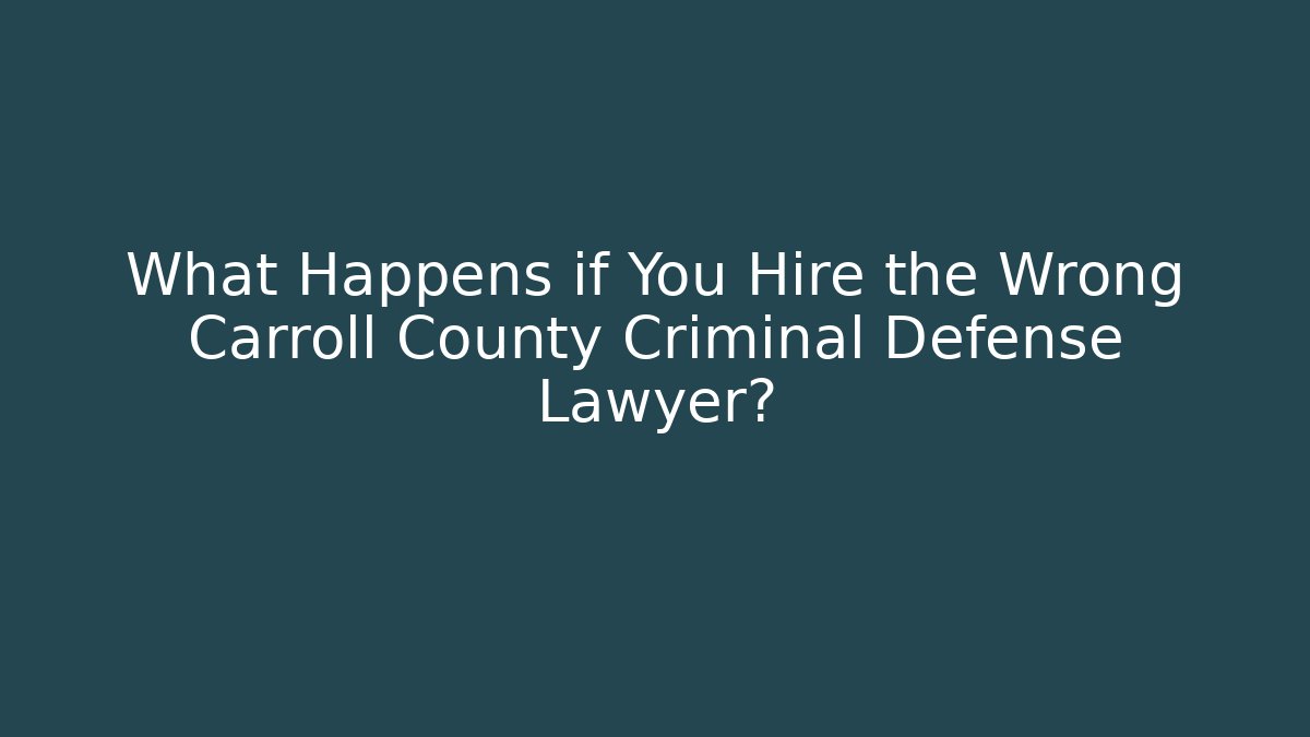 What Happens if You Hire the Wrong Carroll County Criminal Defense Lawyer?