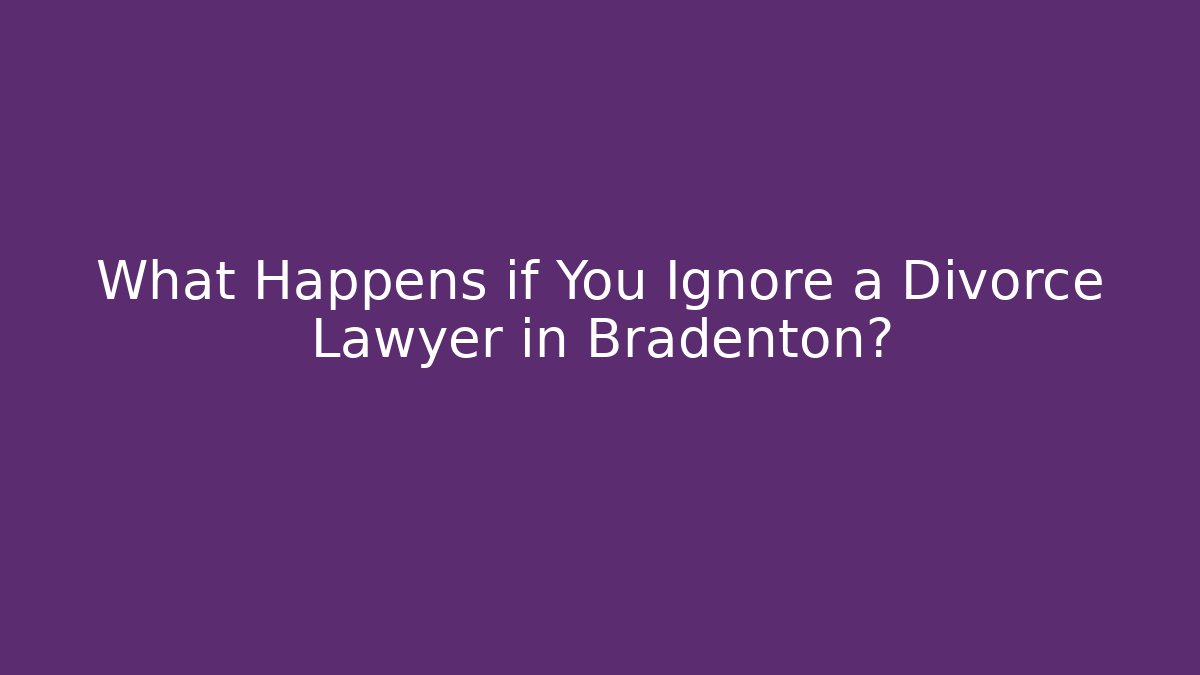 What Happens if You Ignore a Divorce Lawyer in Bradenton?