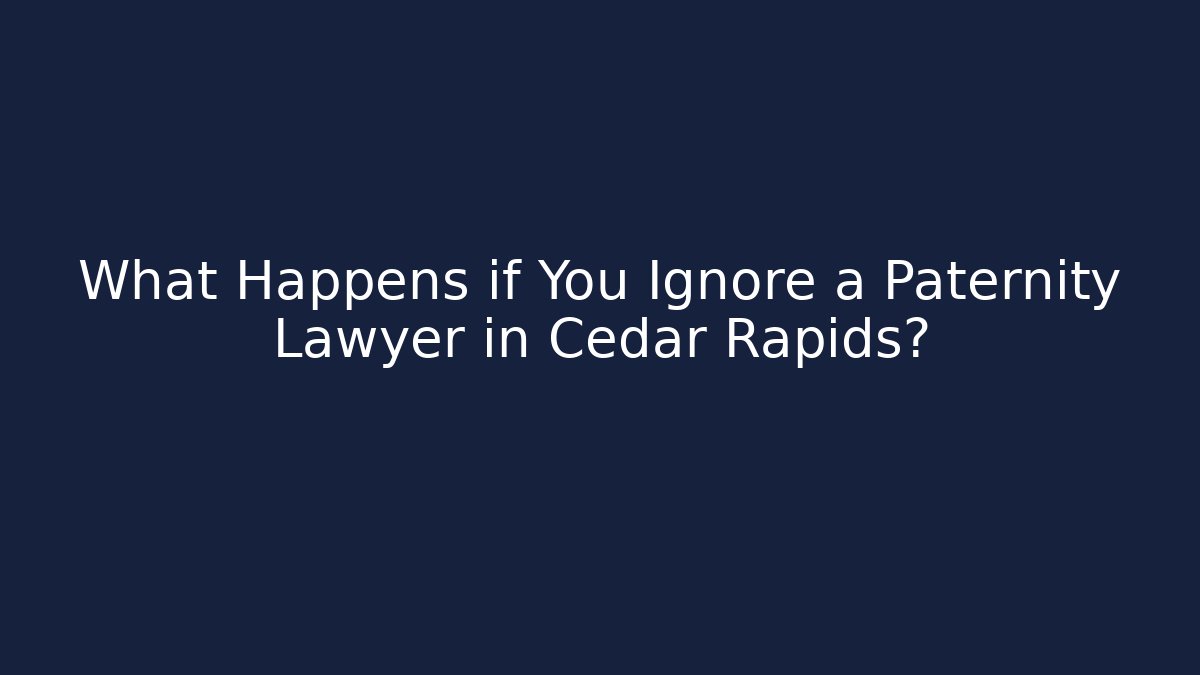 What Happens if You Ignore a Paternity Lawyer in Cedar Rapids?