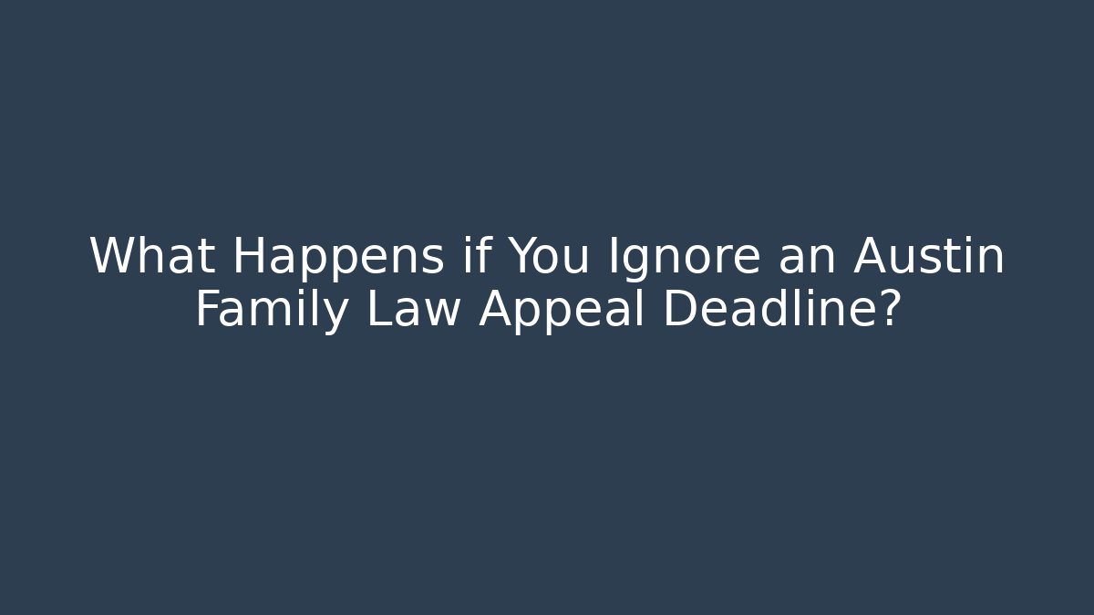 What Happens if You Ignore an Austin Family Law Appeal Deadline?