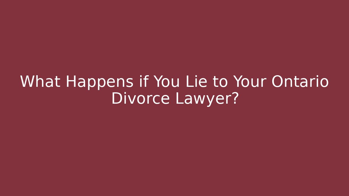 What Happens if You Lie to Your Ontario Divorce Lawyer?