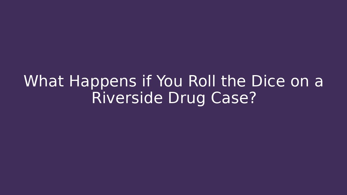 What Happens if You Roll the Dice on a Riverside Drug Case?