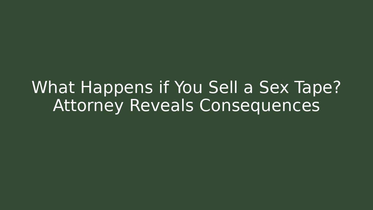 What Happens if You Sell a Sex Tape? Attorney Reveals Consequences