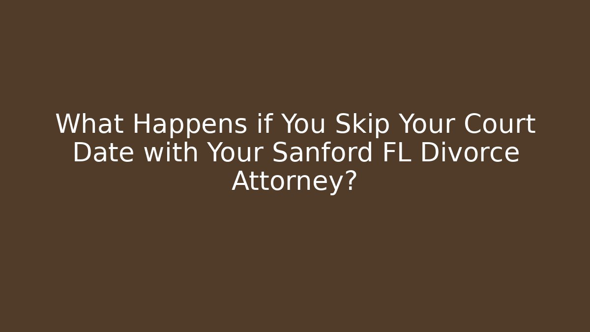 What Happens if You Skip Your Court Date with Your Sanford FL Divorce Attorney?