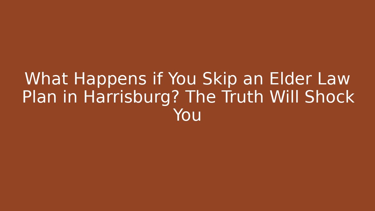 What Happens if You Skip an Elder Law Plan in Harrisburg? The Truth Will Shock You