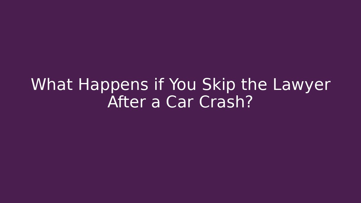 What Happens if You Skip the Lawyer After a Car Crash?