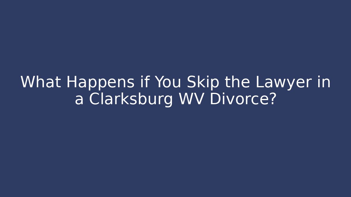 What Happens if You Skip the Lawyer in a Clarksburg WV Divorce? - V Auction