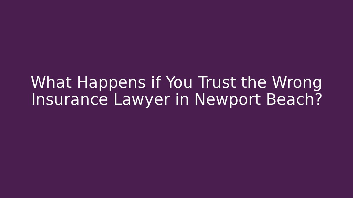 What Happens if You Trust the Wrong Insurance Lawyer in Newport Beach?