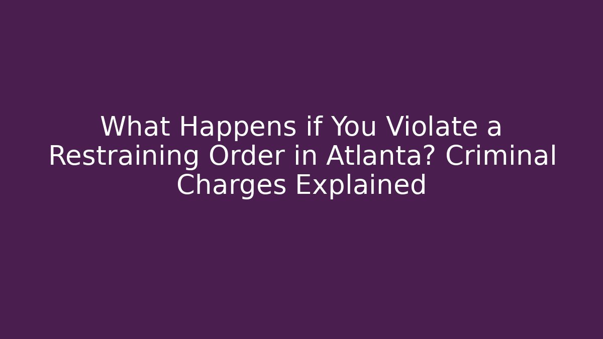 What Happens if You Violate a Restraining Order in Atlanta? Criminal Charges Explained