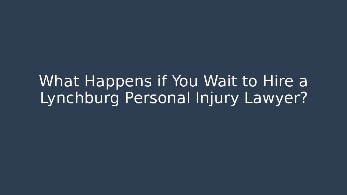 What Happens if You Wait to Hire a Lynchburg Personal Injury Lawyer?