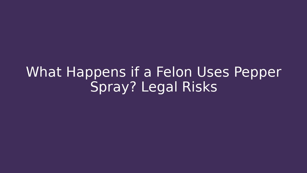 What Happens if a Felon Uses Pepper Spray? Legal Risks