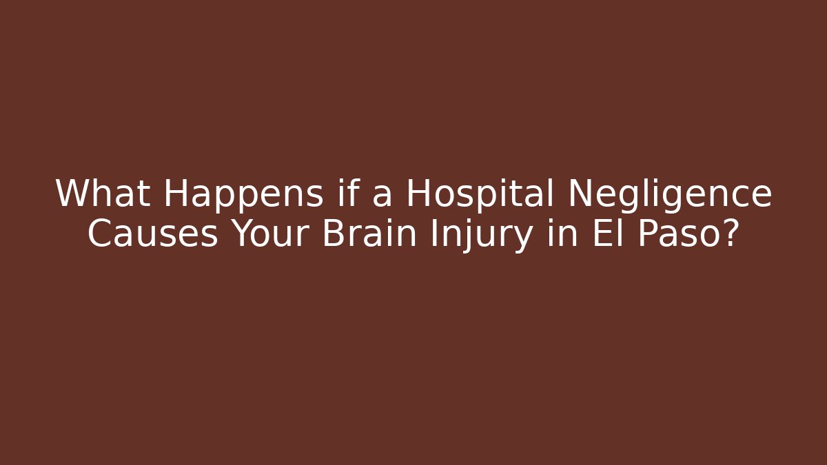 What Happens if a Hospital Negligence Causes Your Brain Injury in El Paso?