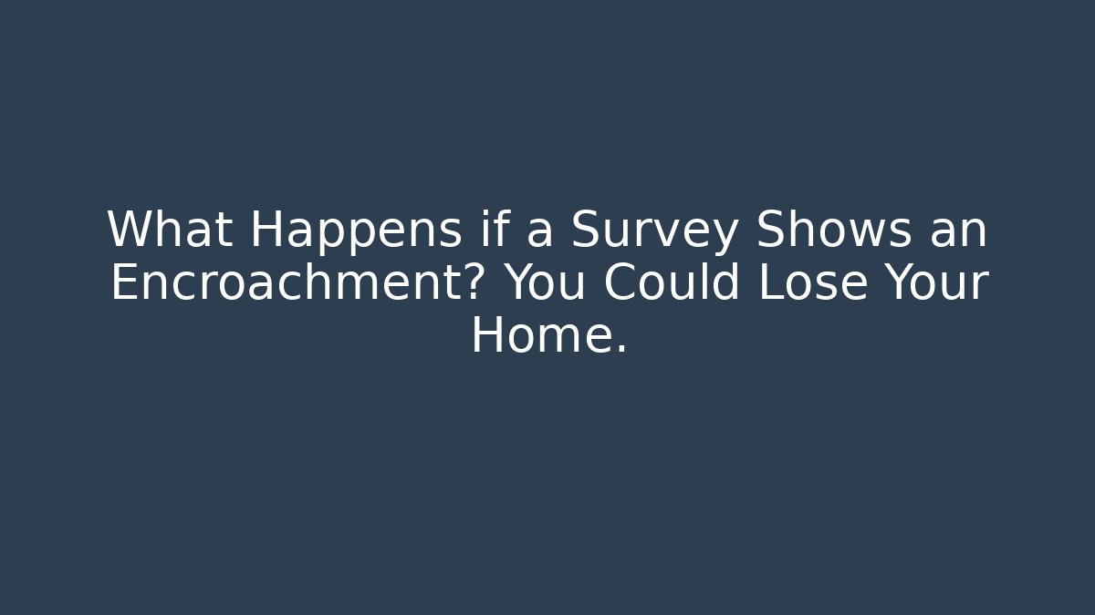 What Happens if a Survey Shows an Encroachment? You Could Lose Your Home.