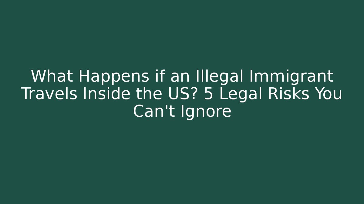 What Happens if an Illegal Immigrant Travels Inside the US? 5 Legal Risks You Can't Ignore