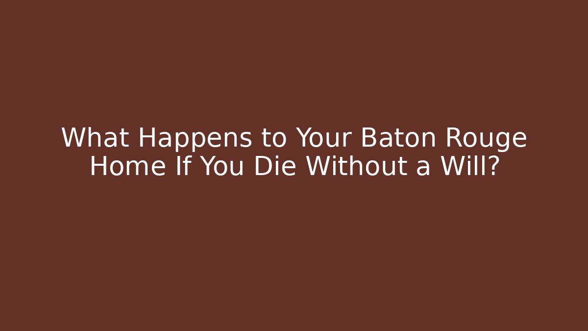 What Happens to Your Baton Rouge Home If You Die Without a Will?