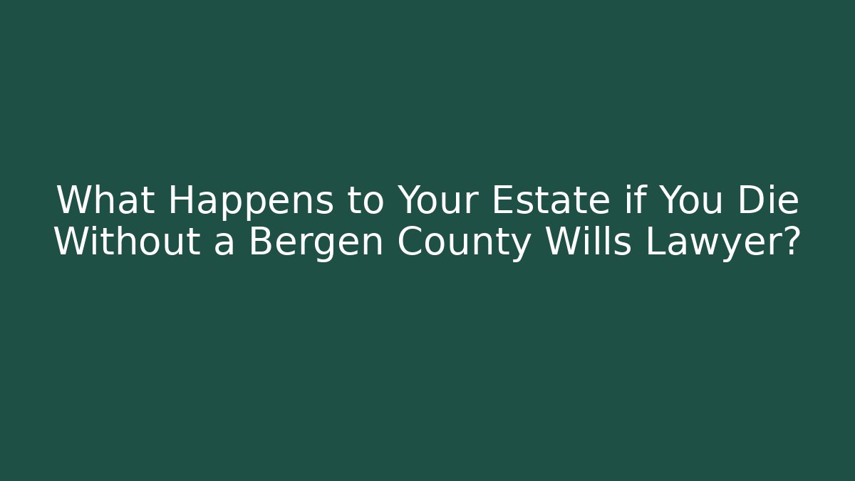 What Happens to Your Estate if You Die Without a Bergen County Wills Lawyer?