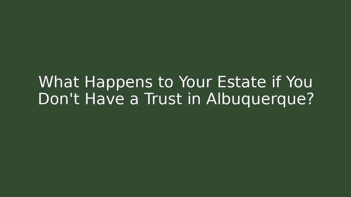What Happens to Your Estate if You Don't Have a Trust in Albuquerque?