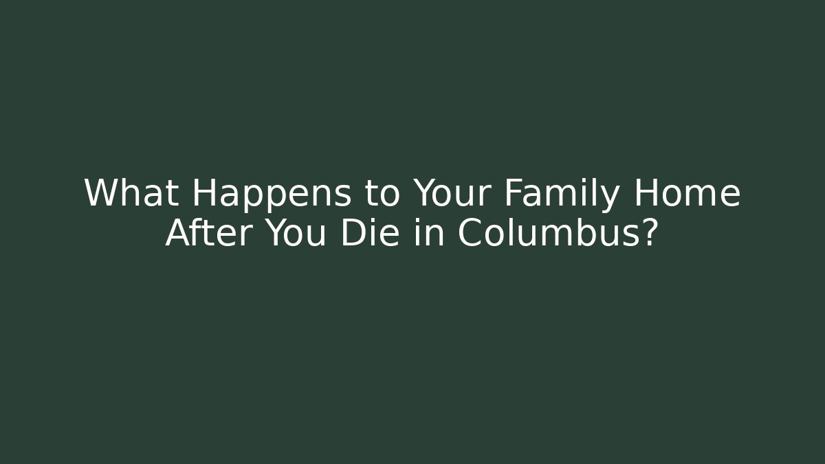What Happens to Your Family Home After You Die in Columbus?