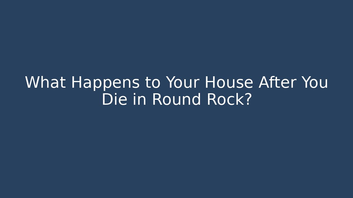 What Happens to Your House After You Die in Round Rock?
