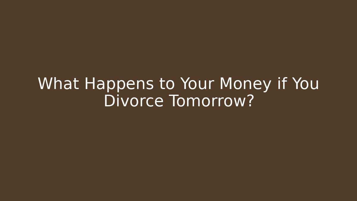 What Happens to Your Money if You Divorce Tomorrow?
