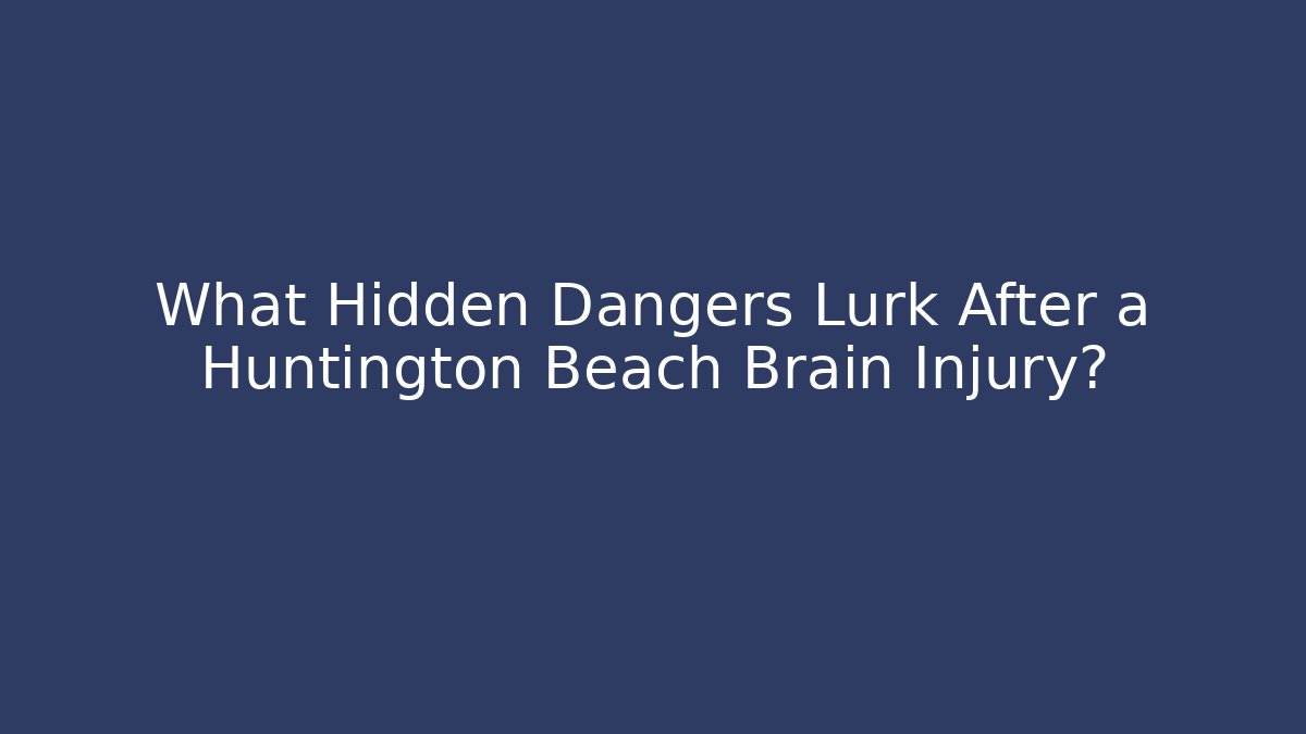 What Hidden Dangers Lurk After a Huntington Beach Brain Injury?
