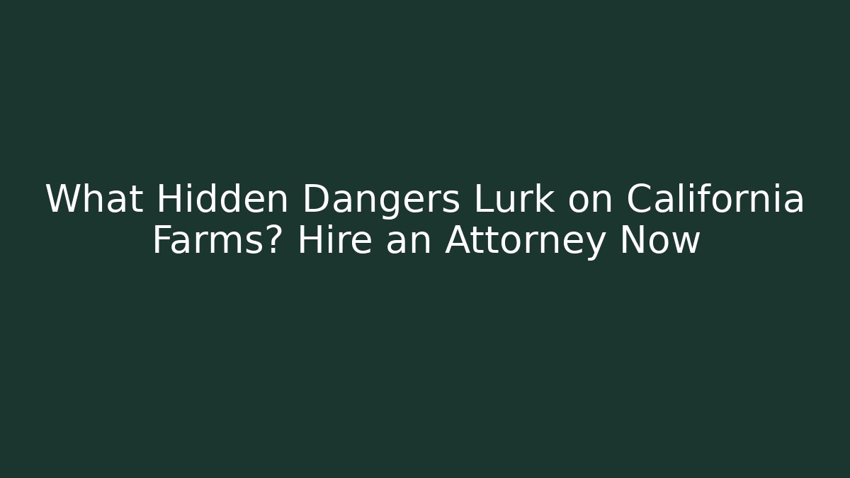 What Hidden Dangers Lurk on California Farms? Hire an Attorney Now