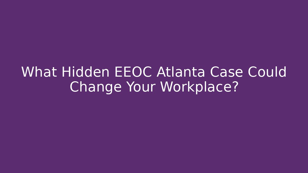 What Hidden EEOC Atlanta Case Could Change Your Workplace?
