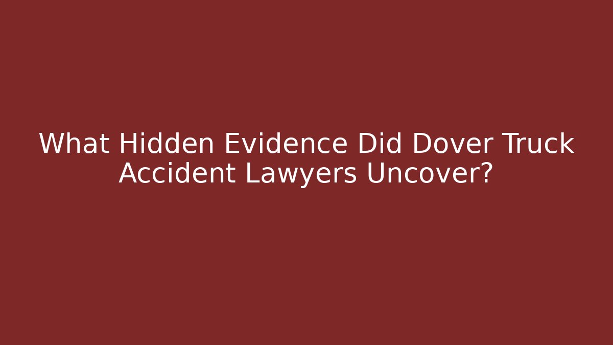 What Hidden Evidence Did Dover Truck Accident Lawyers Uncover?