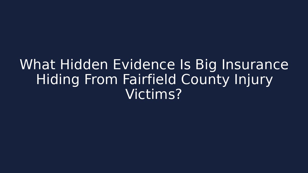What Hidden Evidence Is Big Insurance Hiding From Fairfield County Injury Victims?