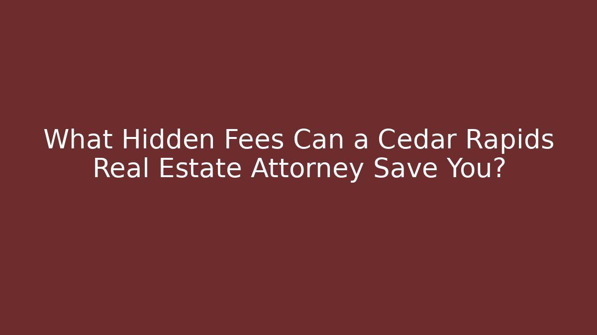 What Hidden Fees Can a Cedar Rapids Real Estate Attorney Save You?