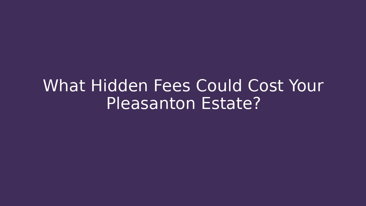 What Hidden Fees Could Cost Your Pleasanton Estate?