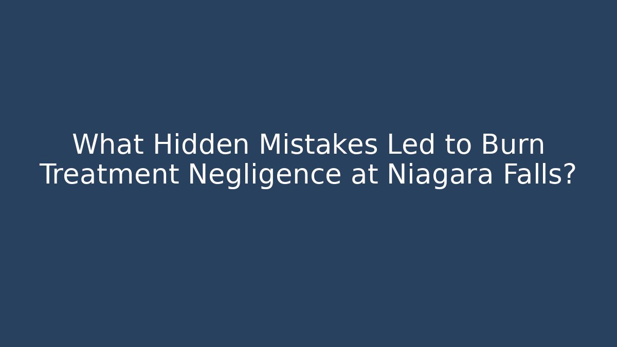 What Hidden Mistakes Led to Burn Treatment Negligence at Niagara Falls?