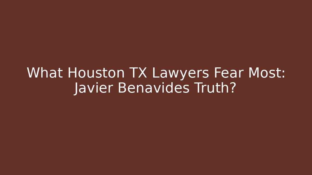 What Houston TX Lawyers Fear Most: Javier Benavides Truth?