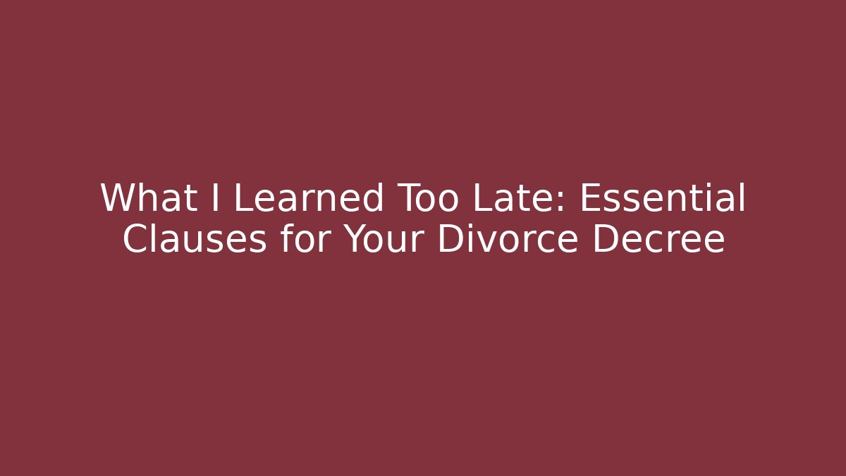 What I Learned Too Late: Essential Clauses for Your Divorce Decree