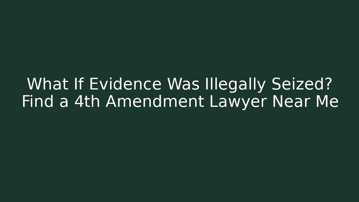 What If Evidence Was Illegally Seized? Find a 4th Amendment Lawyer Near Me