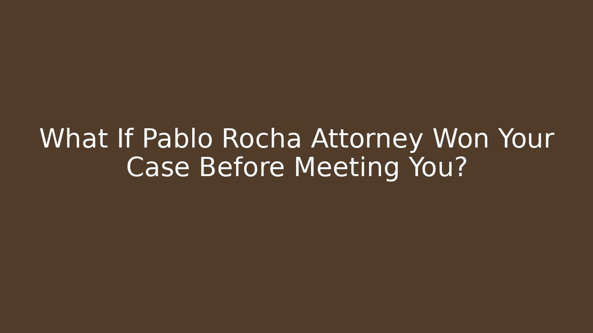 What If Pablo Rocha Attorney Won Your Case Before Meeting You?