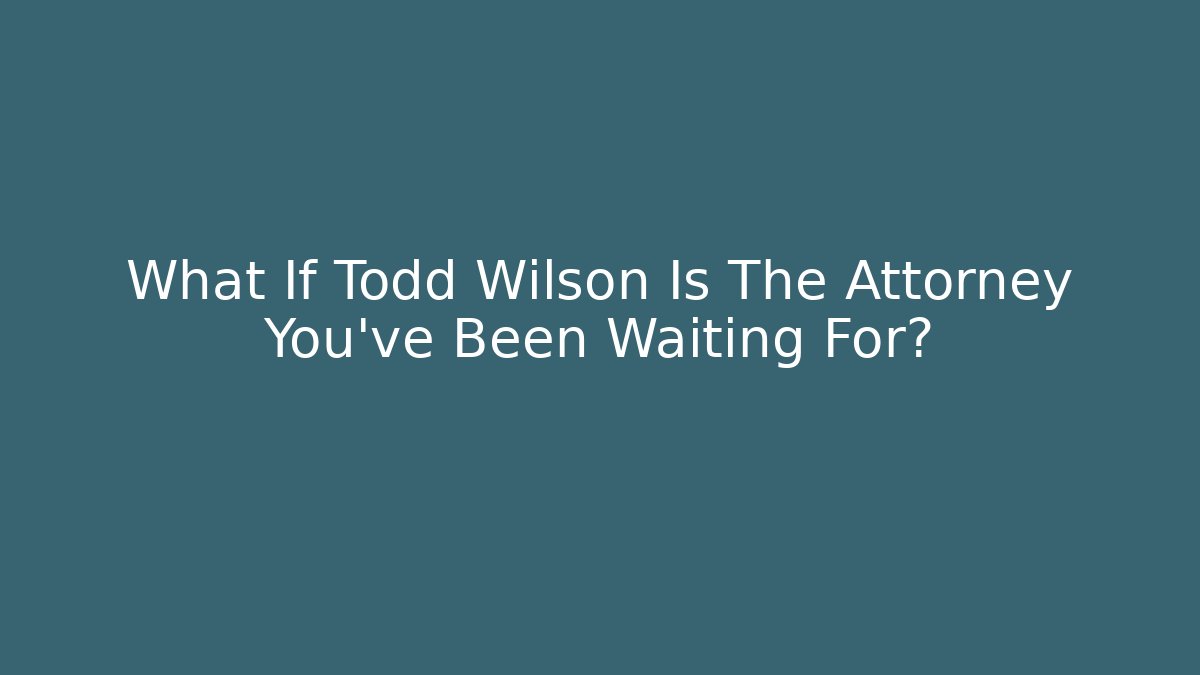 What If Todd Wilson Is The Attorney You’ve Been Waiting For?
