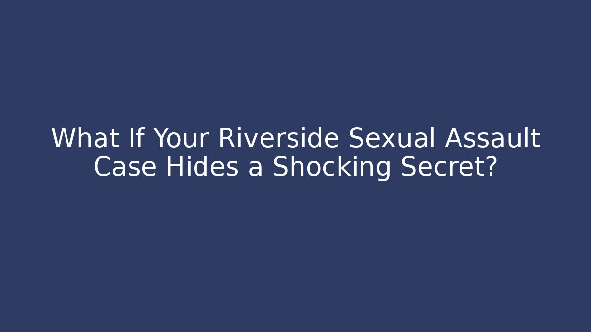 What If Your Riverside Sexual Assault Case Hides a Shocking Secret?